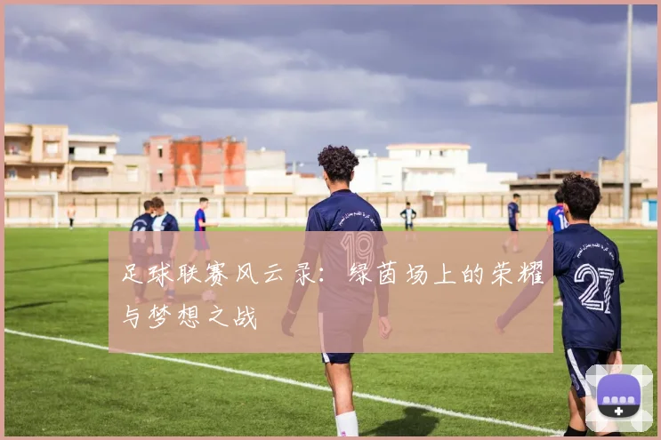 足球联赛风云录:绿茵场上的荣耀与梦想之战