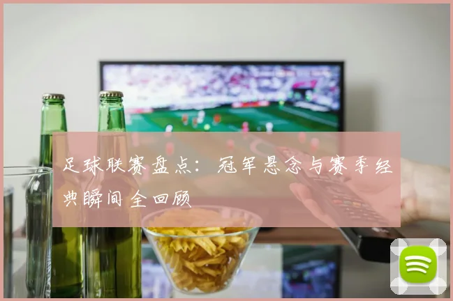 足球联赛盘点:冠军悬念与赛季经典瞬间全回顾