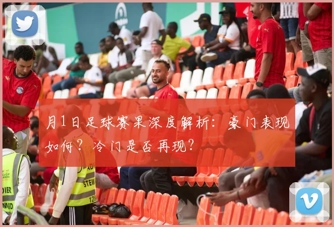 月1日足球赛果深度解析:豪门表现如何?冷门是否再现?