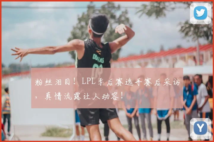 粉丝泪目!LPL季后赛选手赛后采访,真情流露让人动容!