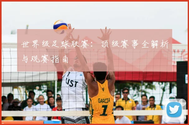 世界级足球联赛：顶级赛事全解析与观赛指南