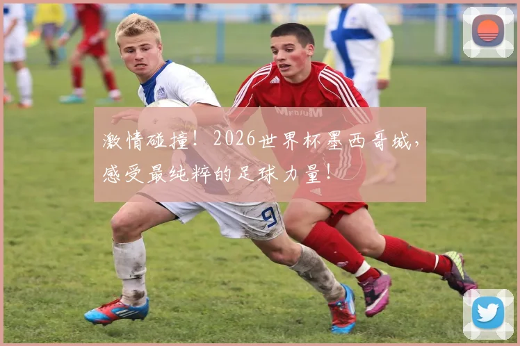 激情碰撞!2026世界杯墨西哥城,感受最纯粹的足球力量!
