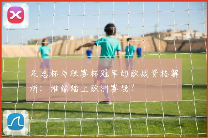 足总杯与联赛杯冠军的欧战资格解析:谁能踏上欧洲赛场?