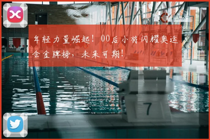 年轻力量崛起!00后小将闪耀奥运会金牌榜,未来可期!