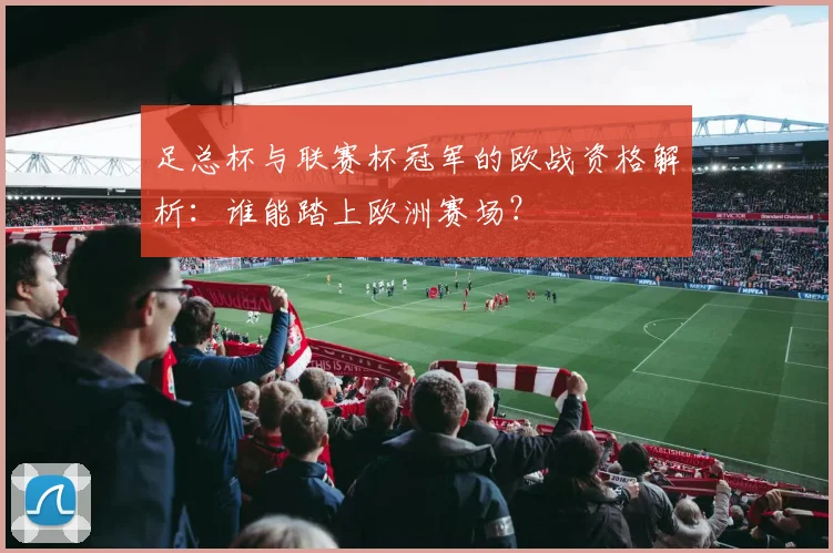 足总杯与联赛杯冠军的欧战资格解析:谁能踏上欧洲赛场?
