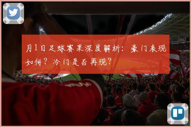 月1日足球赛果深度解析:豪门表现如何?冷门是否再现?