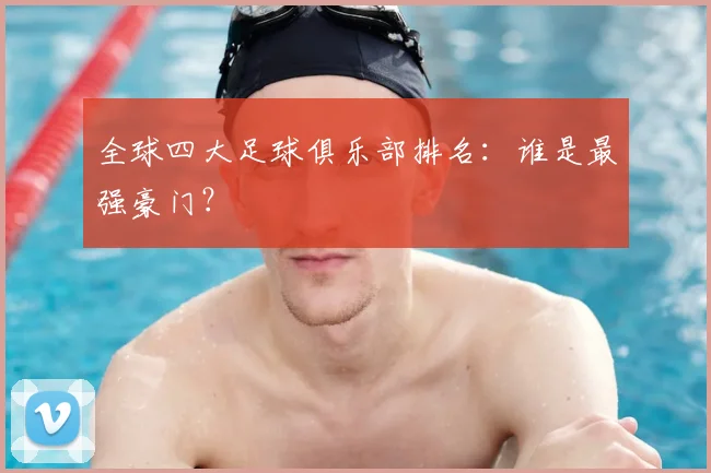 全球四大足球俱乐部排名:谁是最强豪门?
