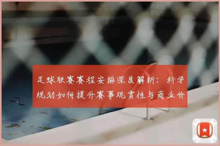 足球联赛赛程安排深度解析:科学规划如何提升赛事观赏性与商业价值