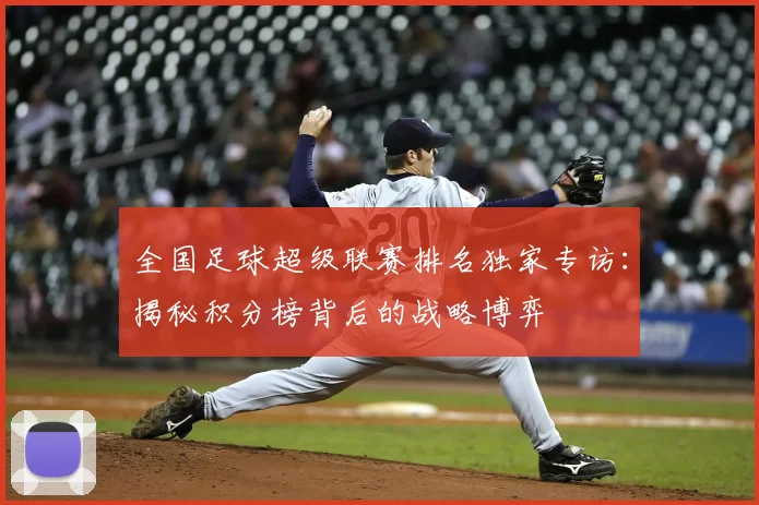 全国足球超级联赛排名独家专访:揭秘积分榜背后的战略博弈