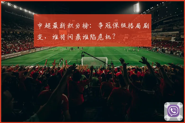 中超最新积分榜：争冠保级格局剧变，谁将问鼎谁陷危机？