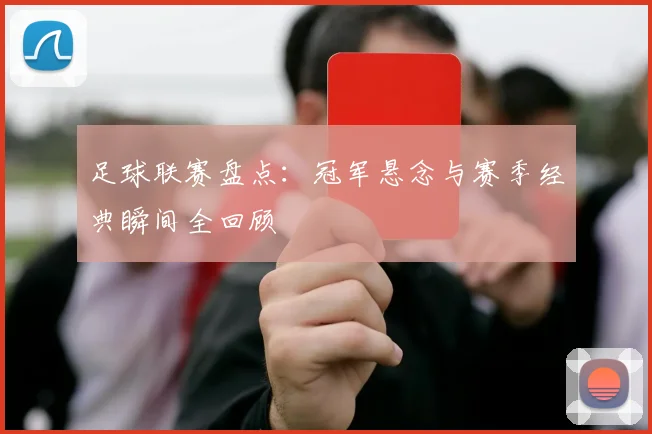足球联赛盘点:冠军悬念与赛季经典瞬间全回顾