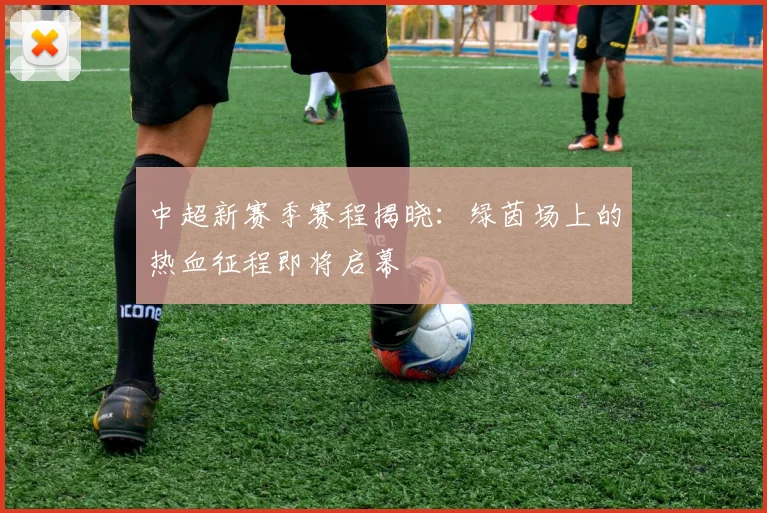中超新赛季赛程揭晓:绿茵场上的热血征程即将启幕
