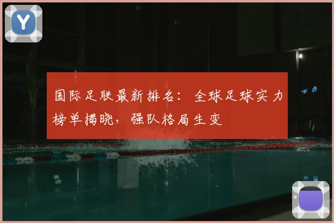 国际足联最新排名：全球足球实力榜单揭晓，强队格局生变