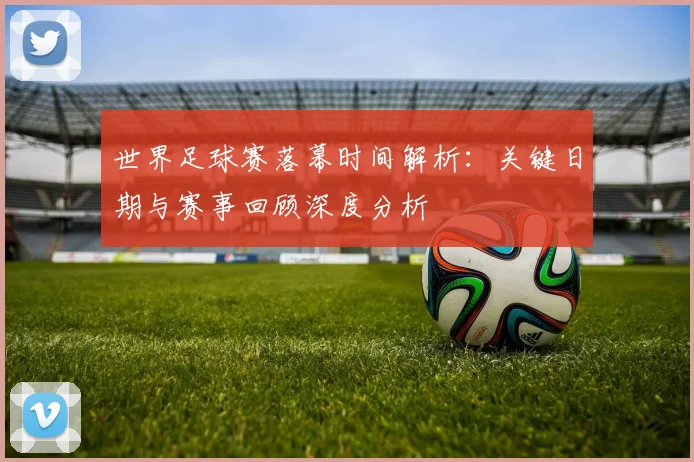 世界足球赛落幕时间解析：关键日期与赛事回顾深度分析