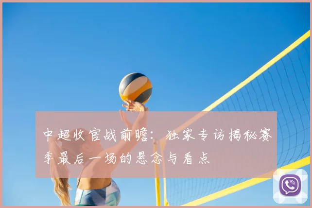中超收官战前瞻:独家专访揭秘赛季最后一场的悬念与看点