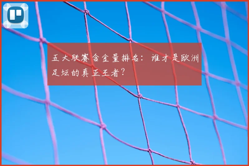 五大联赛含金量排名：谁才是欧洲足坛的真正王者？