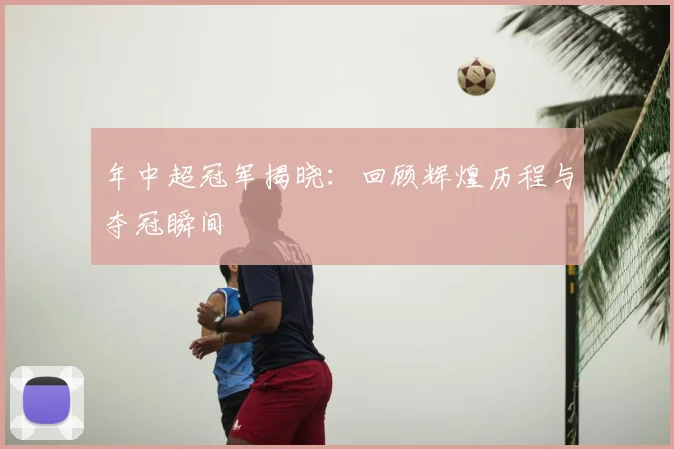 年中超冠军揭晓：回顾辉煌历程与夺冠瞬间