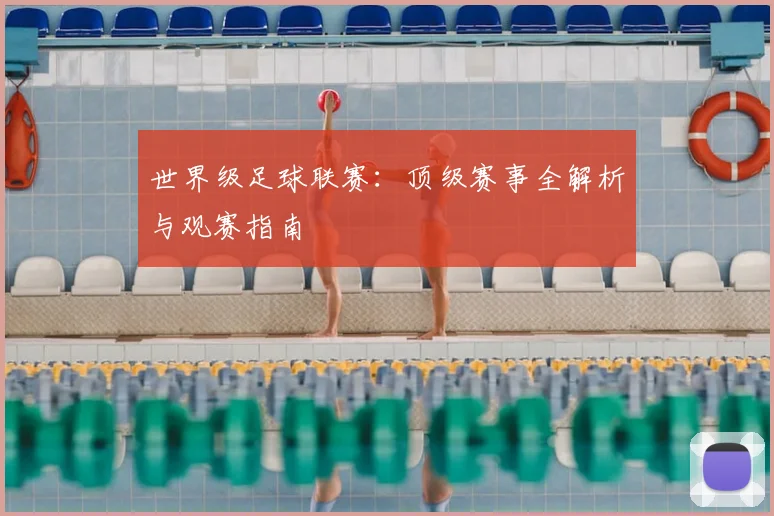 世界级足球联赛:顶级赛事全解析与观赛指南
